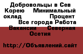 Добровольцы в Сев.Корею. › Минимальный оклад ­ 120 000 › Процент ­ 150 - Все города Работа » Вакансии   . Северная Осетия